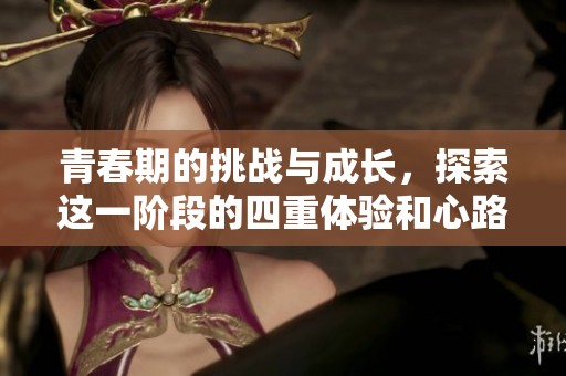 青春期的挑战与成长，探索这一阶段的四重体验和心路历程
