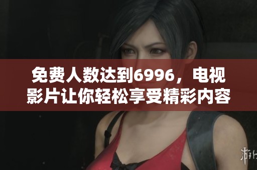 免费人数达到6996，电视影片让你轻松享受精彩内容