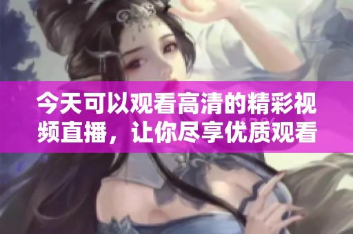 今天可以观看高清的精彩视频直播，让你尽享优质观看体验