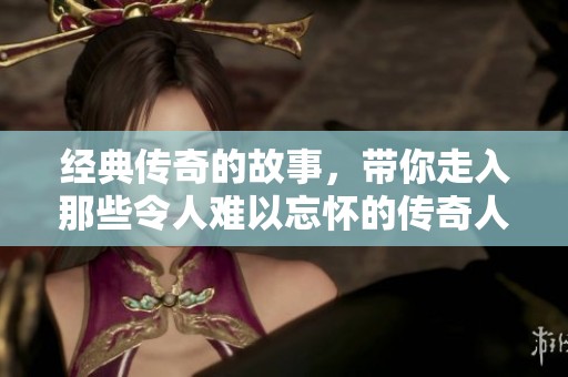 经典传奇的故事，带你走入那些令人难以忘怀的传奇人物和事件中