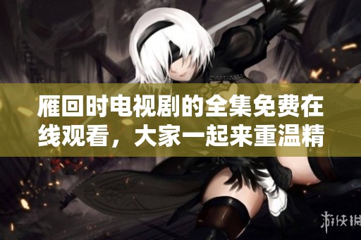 雁回时电视剧的全集免费在线观看，大家一起来重温精彩剧情吧