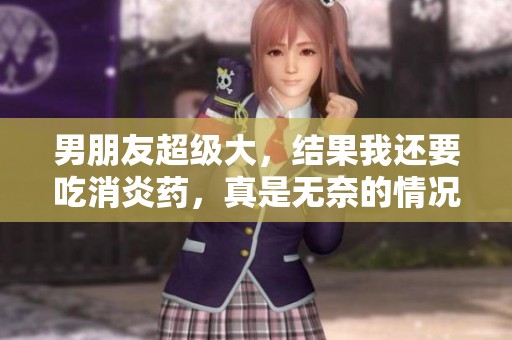 男朋友超级大，结果我还要吃消炎药，真是无奈的情况