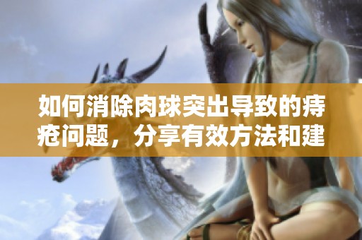如何消除肉球突出导致的痔疮问题，分享有效方法和建议