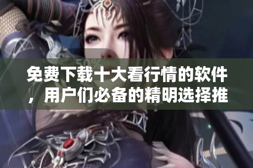 免费下载十大看行情的软件，用户们必备的精明选择推荐