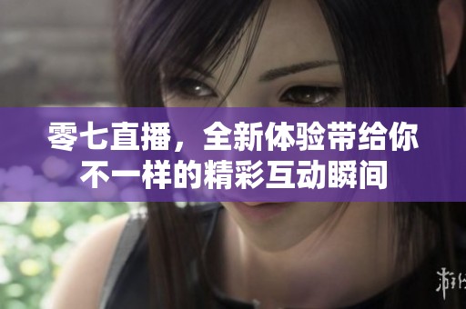 零七直播，全新体验带给你不一样的精彩互动瞬间