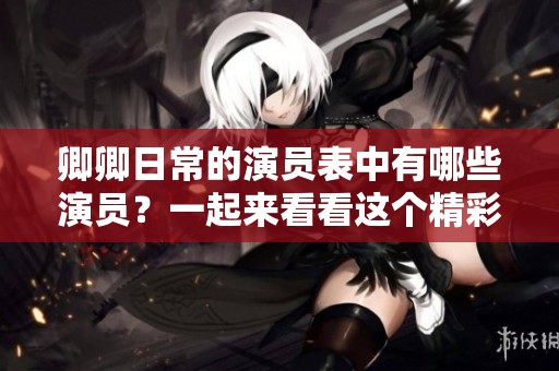 卿卿日常的演员表中有哪些演员？一起来看看这个精彩的阵容吧！