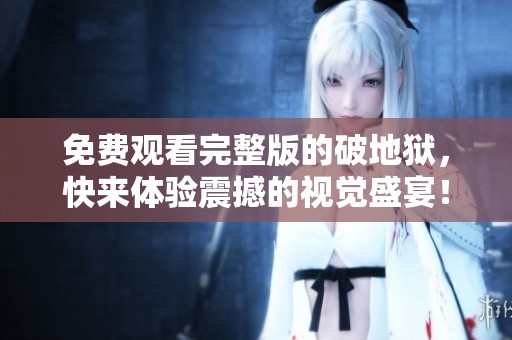 免费观看完整版的破地狱，快来体验震撼的视觉盛宴！