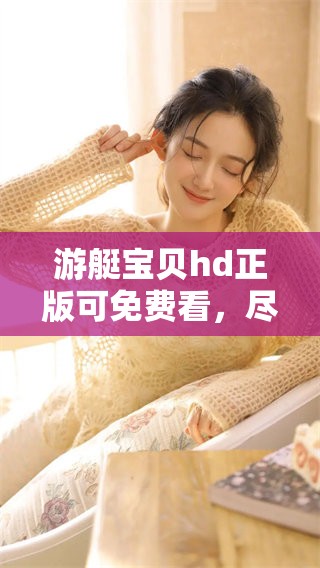 游艇宝贝hd正版可免费看，尽享精彩内容与乐趣体验在这里