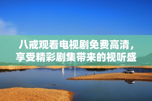 八戒观看电视剧免费高清，享受精彩剧集带来的视听盛宴