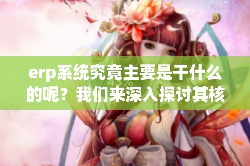 erp系统究竟主要是干什么的呢？我们来深入探讨其核心功能和作用。