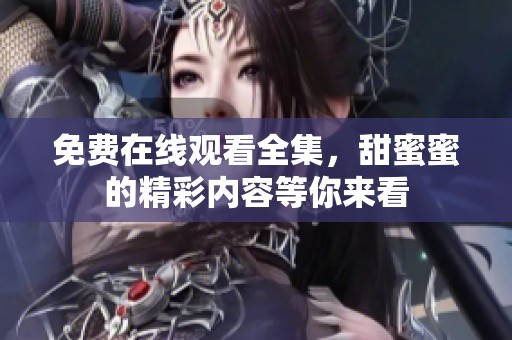 免费在线观看全集，甜蜜蜜的精彩内容等你来看