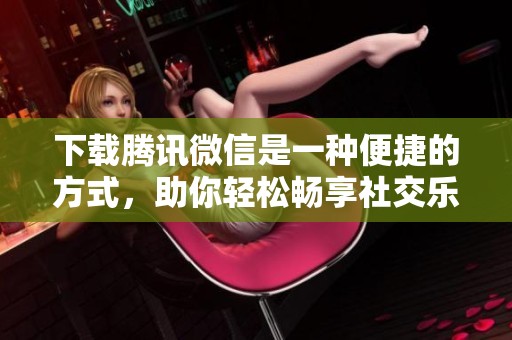 下载腾讯微信是一种便捷的方式，助你轻松畅享社交乐趣。