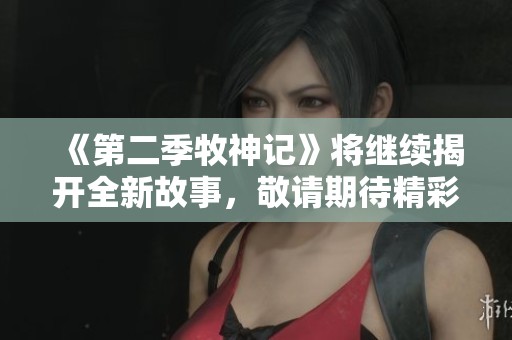 《第二季牧神记》将继续揭开全新故事，敬请期待精彩上线！