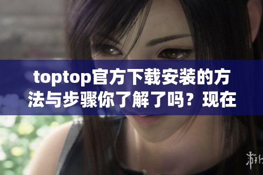 toptop官方下载安装的方法与步骤你了解了吗？现在就来体验一番吧！