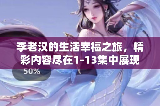 李老汉的生活幸福之旅，精彩内容尽在1-13集中展现