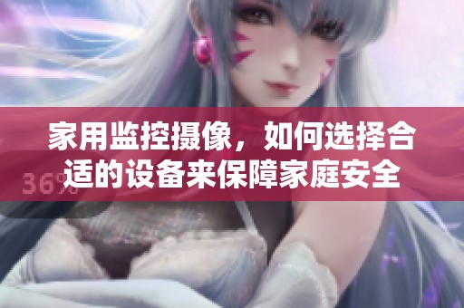 家用监控摄像，如何选择合适的设备来保障家庭安全