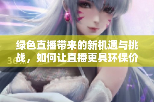 绿色直播带来的新机遇与挑战，如何让直播更具环保价值呢