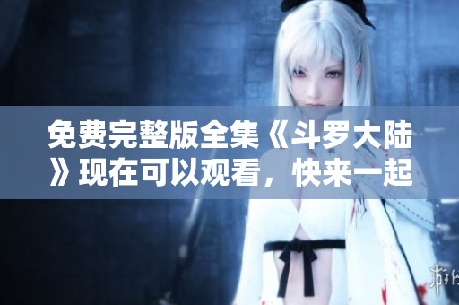 免费完整版全集《斗罗大陆》现在可以观看，快来一起探讨精彩剧情吧