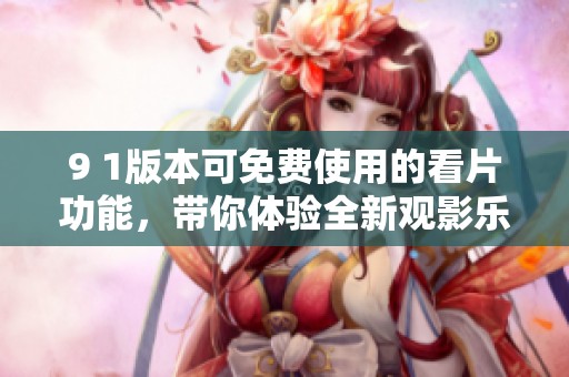 9 1版本可免费使用的看片功能，带你体验全新观影乐趣
