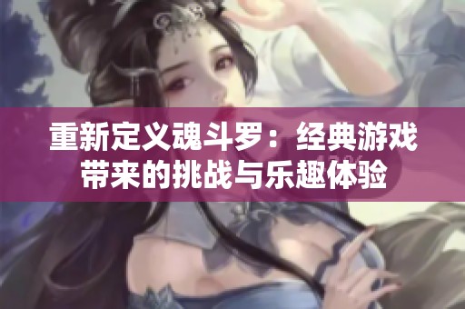 重新定义魂斗罗：经典游戏带来的挑战与乐趣体验