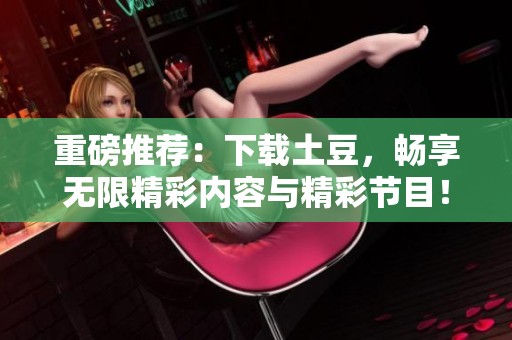 重磅推荐：下载土豆，畅享无限精彩内容与精彩节目！