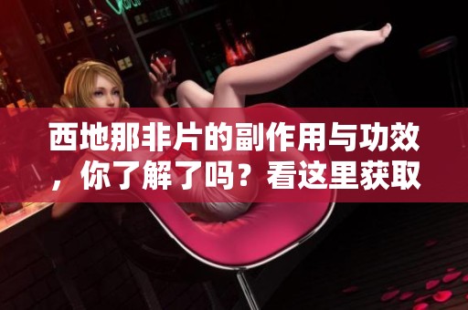 西地那非片的副作用与功效，你了解了吗？看这里获取详细信息！