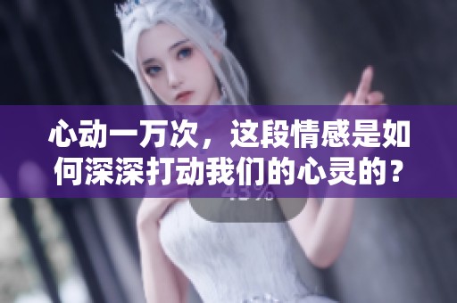 心动一万次，这段情感是如何深深打动我们的心灵的？