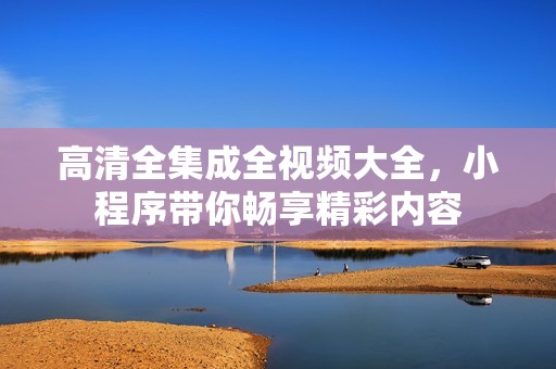 高清全集成全视频大全，小程序带你畅享精彩内容