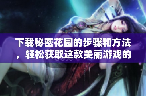 下载秘密花园的步骤和方法，轻松获取这款美丽游戏的资源