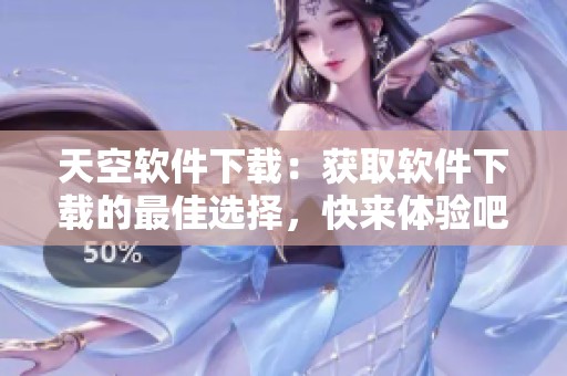 天空软件下载：获取软件下载的最佳选择，快来体验吧！