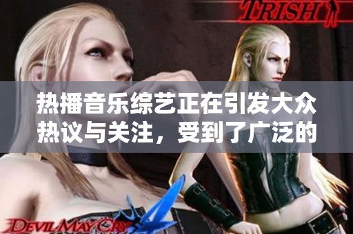 热播音乐综艺正在引发大众热议与关注，受到了广泛的喜爱和追捧。