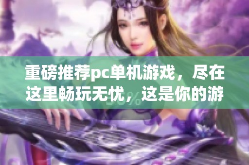 重磅推荐pc单机游戏，尽在这里畅玩无忧，这是你的游戏世界！