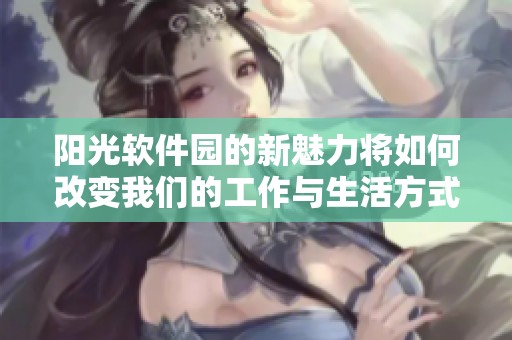 阳光软件园的新魅力将如何改变我们的工作与生活方式呢