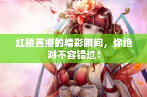 红楼直播的精彩瞬间，你绝对不容错过！