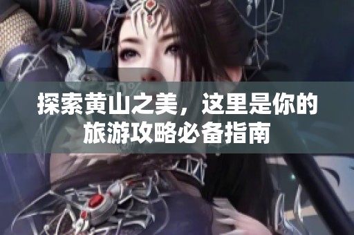 探索黄山之美，这里是你的旅游攻略必备指南