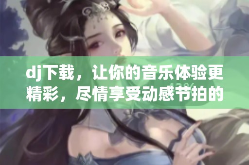 dj下载，让你的音乐体验更精彩，尽情享受动感节拍的魅力！