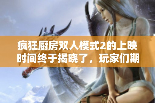 疯狂厨房双人模式2的上映时间终于揭晓了，玩家们期待已久的游戏正式来临。