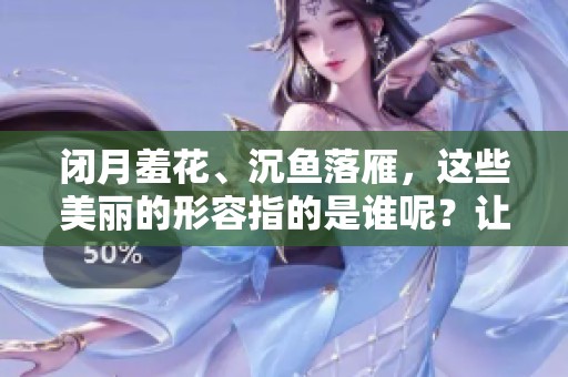闭月羞花、沉鱼落雁，这些美丽的形容指的是谁呢？让我们一起来探讨一下。