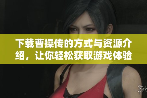 下载曹操传的方式与资源介绍，让你轻松获取游戏体验