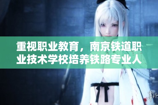 重视职业教育，南京铁道职业技术学校培养铁路专业人才的重要性