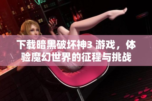 下载暗黑破坏神3 游戏，体验魔幻世界的征程与挑战