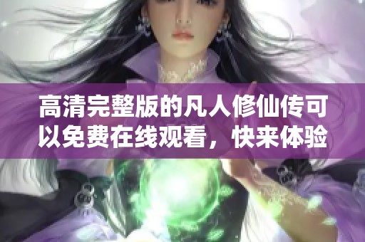 高清完整版的凡人修仙传可以免费在线观看，快来体验精彩内容吧
