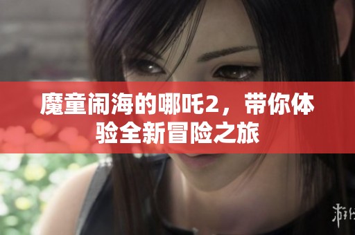 魔童闹海的哪吒2，带你体验全新冒险之旅