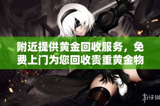 附近提供黄金回收服务，免费上门为您回收贵重黄金物品