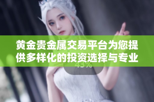 黄金贵金属交易平台为您提供多样化的投资选择与专业服务