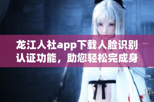 龙江人社app下载人脸识别认证功能，助您轻松完成身份验证！