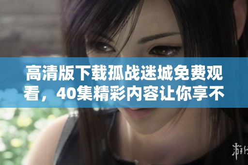 高清版下载孤战迷城免费观看，40集精彩内容让你享不停
