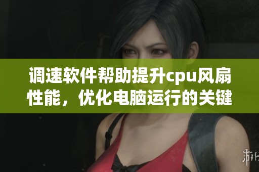 调速软件帮助提升cpu风扇性能，优化电脑运行的关键工具