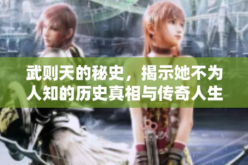 武则天的秘史，揭示她不为人知的历史真相与传奇人生