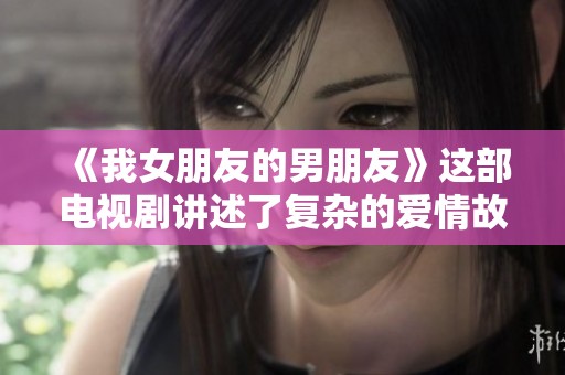 《我女朋友的男朋友》这部电视剧讲述了复杂的爱情故事与情感纠葛